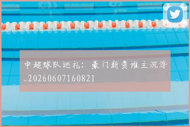中超球队巡礼:豪门新贵谁主沉浮_20260607160821