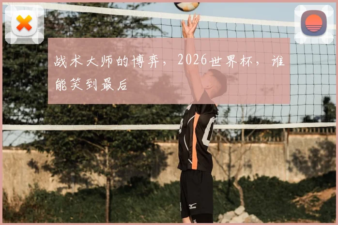 战术大师的博弈，2026世界杯，谁能笑到最后