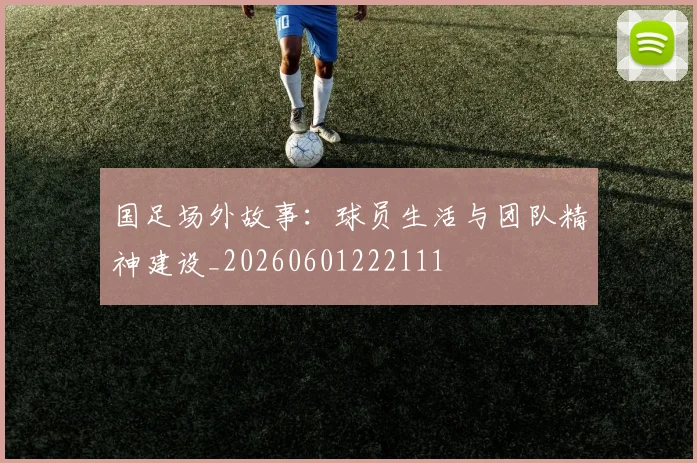 国足场外故事:球员生活与团队精神建设_20260601222111