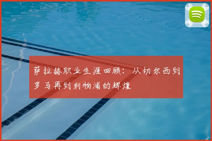 萨拉赫职业生涯回顾:从切尔西到罗马再到利物浦的辉煌