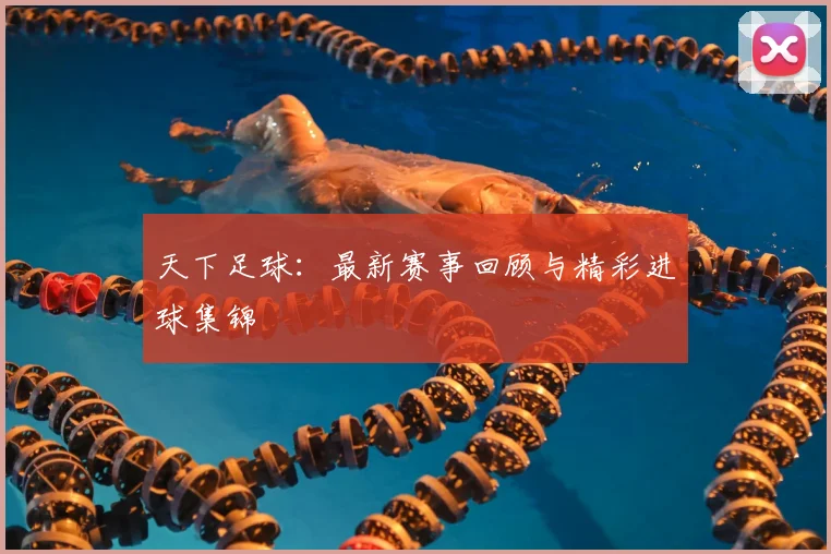 天下足球：最新赛事回顾与精彩进球集锦