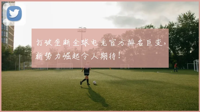 打破垄断全球电竞官方排名巨变,新势力崛起令人期待!