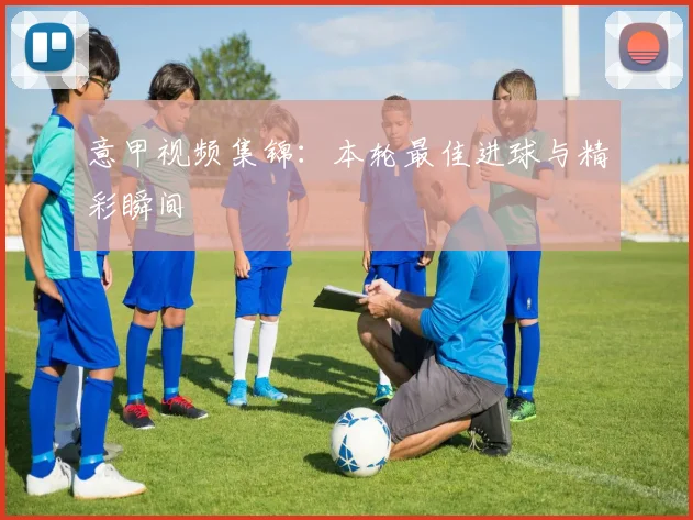 意甲视频集锦:本轮最佳进球与精彩瞬间