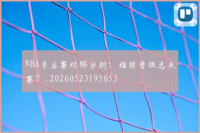 NBA季后赛对阵分析:谁将晋级总决赛?_20260523195053