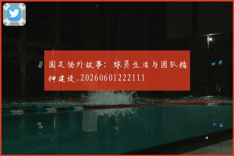 国足场外故事:球员生活与团队精神建设_20260601222111