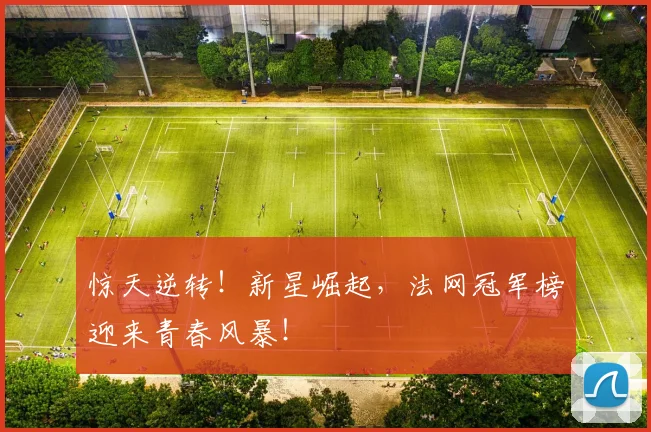 惊天逆转!新星崛起,法网冠军榜迎来青春风暴!