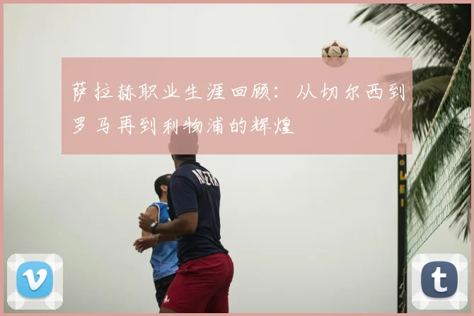 萨拉赫职业生涯回顾:从切尔西到罗马再到利物浦的辉煌