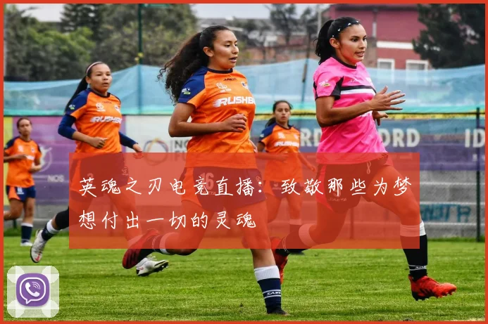 英魂之刃电竞直播：致敬那些为梦想付出一切的灵魂