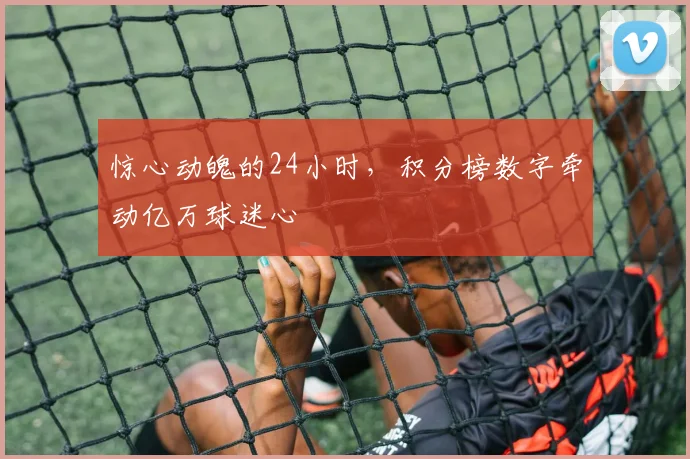 惊心动魄的24小时,积分榜数字牵动亿万球迷心