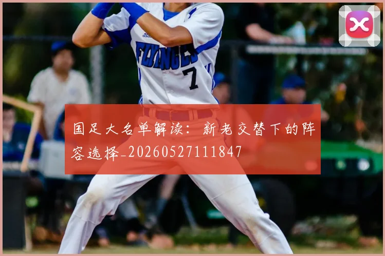 国足大名单解读:新老交替下的阵容选择_20260527111847