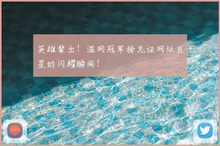 英雄辈出!温网冠军榜见证网坛巨星的闪耀瞬间!