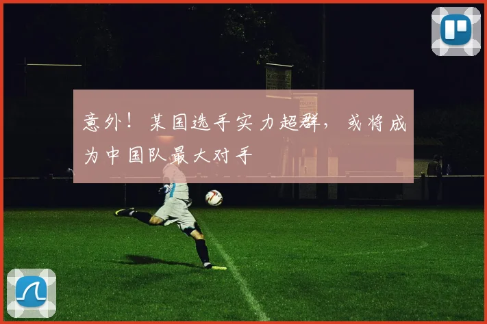 意外!某国选手实力超群,或将成为中国队最大对手