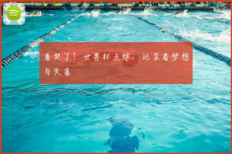 看哭了!世界杯点球,记录着梦想与失落