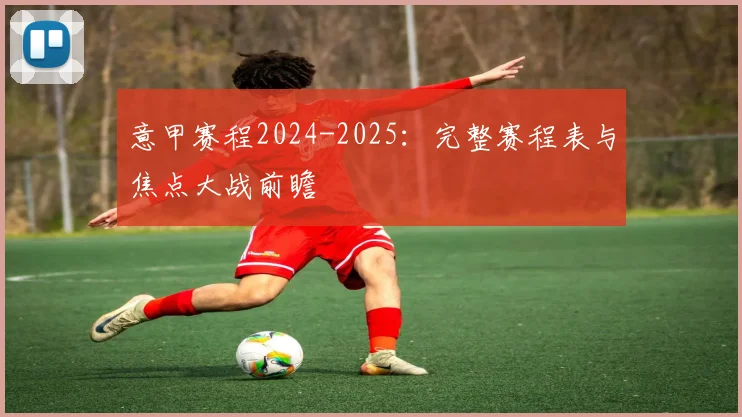 意甲赛程2024-2025:完整赛程表与焦点大战前瞻