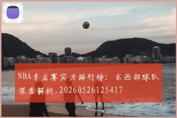NBA季后赛实力排行榜:东西部球队深度解析_20260526125417