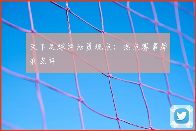 天下足球评论员观点:热点赛事犀利点评