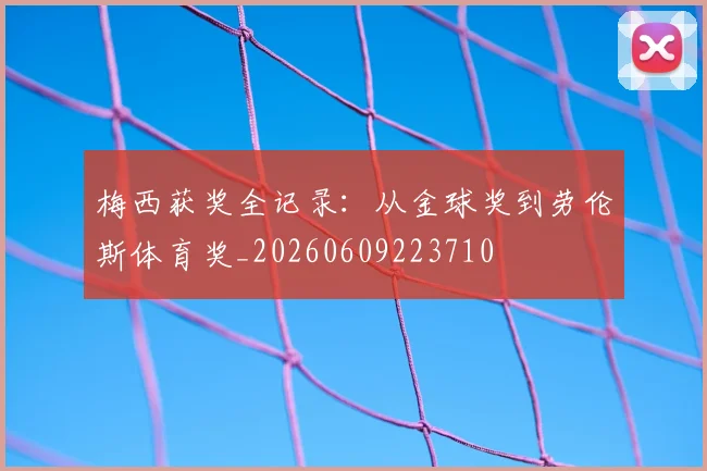 梅西获奖全记录:从金球奖到劳伦斯体育奖_20260609223710