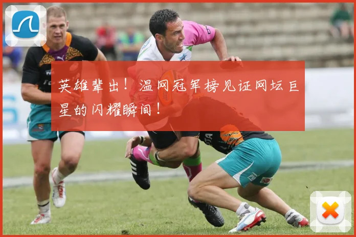 英雄辈出!温网冠军榜见证网坛巨星的闪耀瞬间!