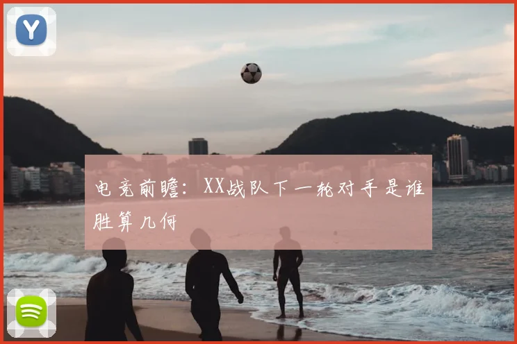 电竞前瞻:XX战队下一轮对手是谁胜算几何