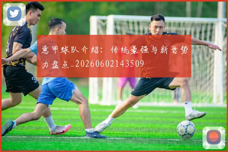 意甲球队介绍：传统豪强与新晋势力盘点_20260602143509