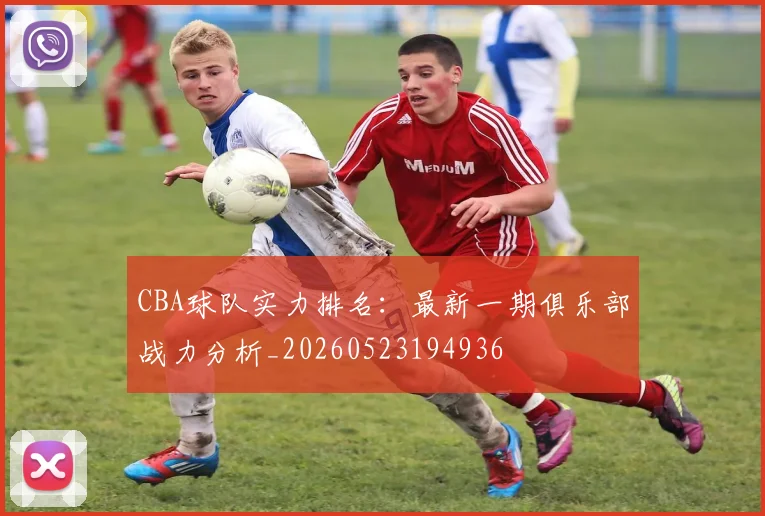 CBA球队实力排名：最新一期俱乐部战力分析_20260523194936