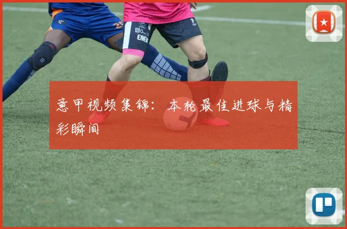 意甲视频集锦：本轮最佳进球与精彩瞬间