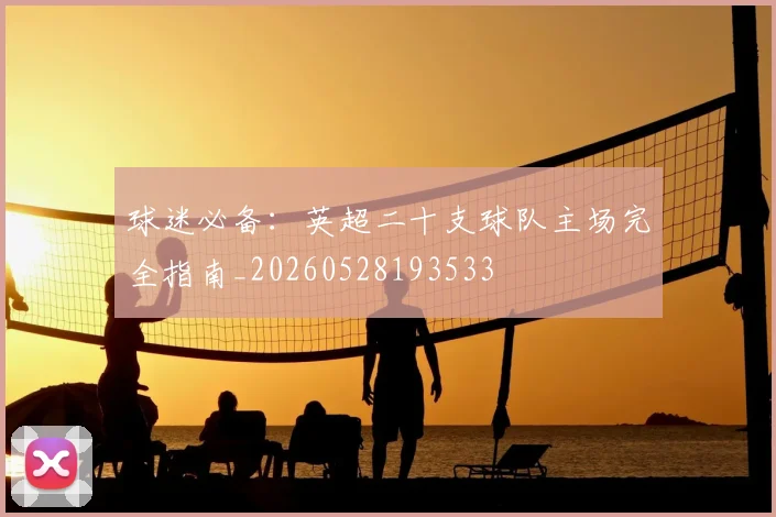 球迷必备：英超二十支球队主场完全指南_20260528193533