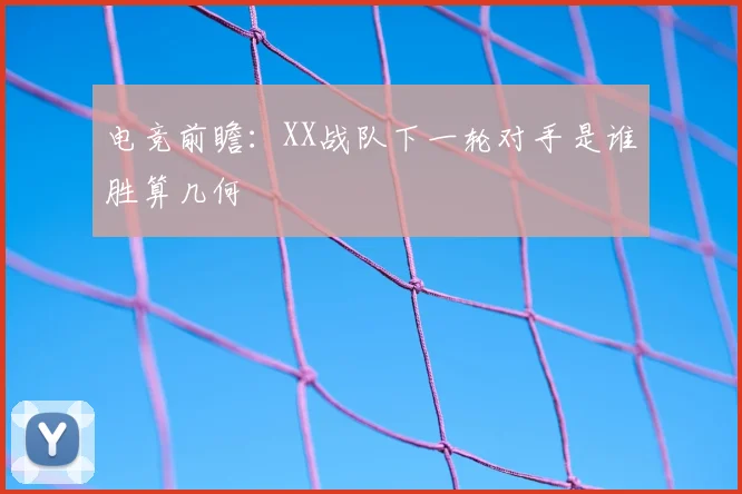 电竞前瞻：XX战队下一轮对手是谁胜算几何