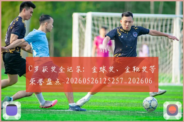 C罗获奖全记录：金球奖、金靴奖等荣誉盘点_20260526125257_20260606165454