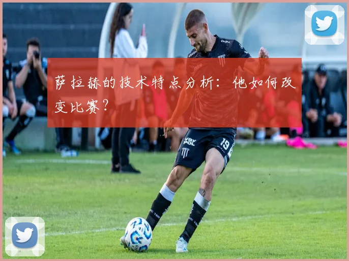 萨拉赫的技术特点分析:他如何改变比赛?