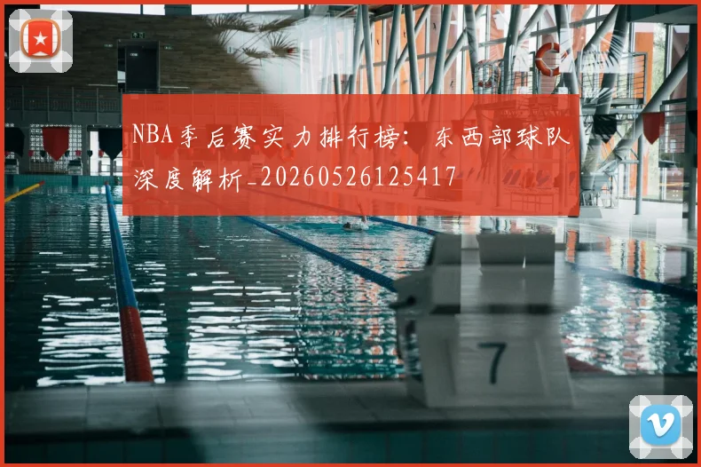 NBA季后赛实力排行榜：东西部球队深度解析_20260526125417