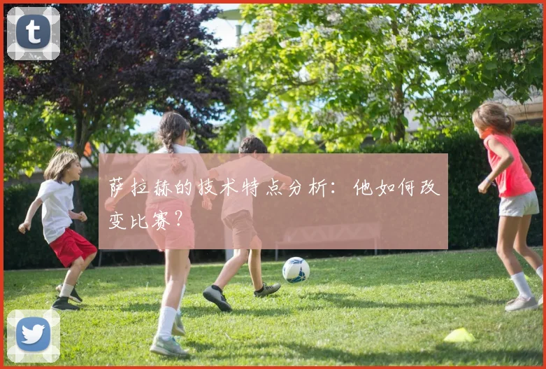 萨拉赫的技术特点分析:他如何改变比赛?