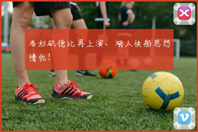洛杉矶德比再上演,湖人快船恩怨情仇!