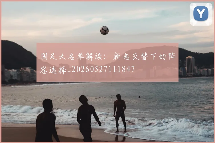 国足大名单解读:新老交替下的阵容选择_20260527111847