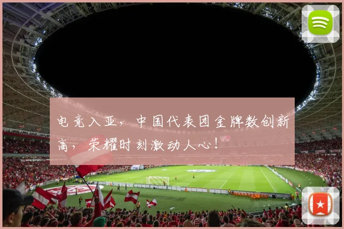 电竞入亚,中国代表团金牌数创新高,荣耀时刻激动人心!