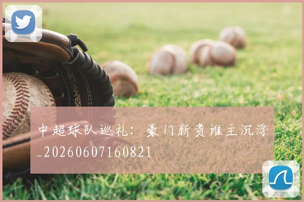中超球队巡礼：豪门新贵谁主沉浮_20260607160821