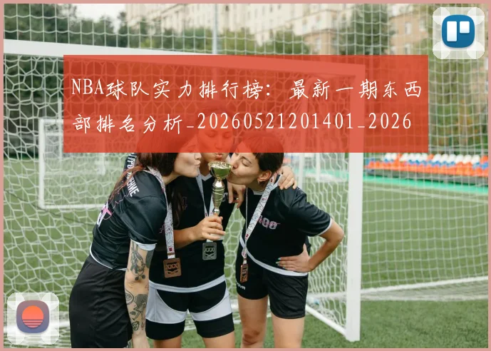 NBA球队实力排行榜：最新一期东西部排名分析_20260521201401_20260607160219