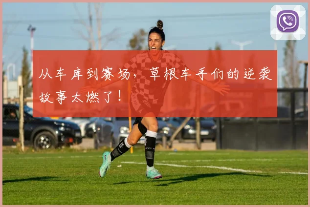 从车库到赛场，草根车手们的逆袭故事太燃了！