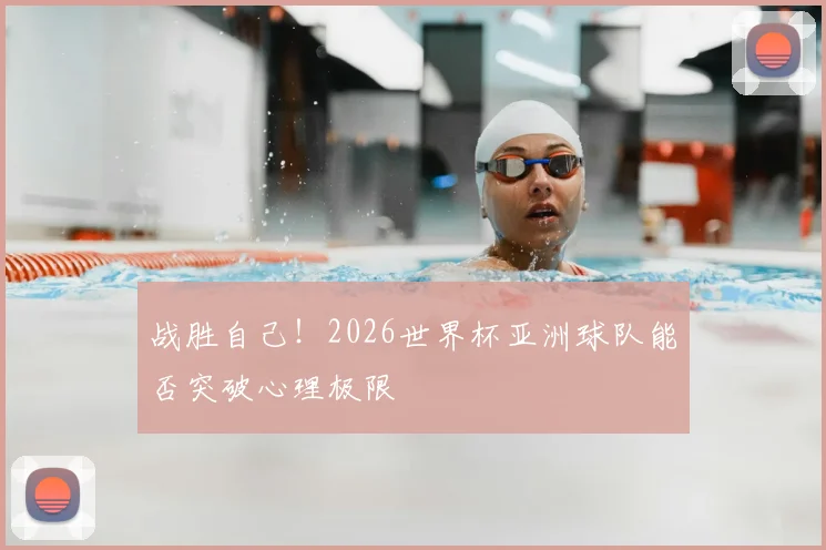 战胜自己!2026世界杯亚洲球队能否突破心理极限