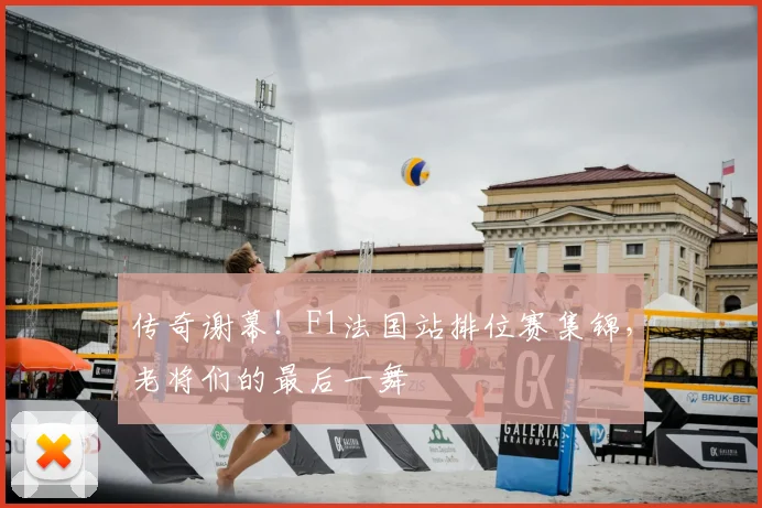 传奇谢幕!F1法国站排位赛集锦,老将们的最后一舞