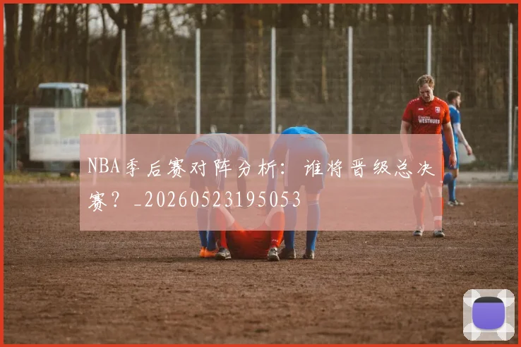 NBA季后赛对阵分析：谁将晋级总决赛？_20260523195053