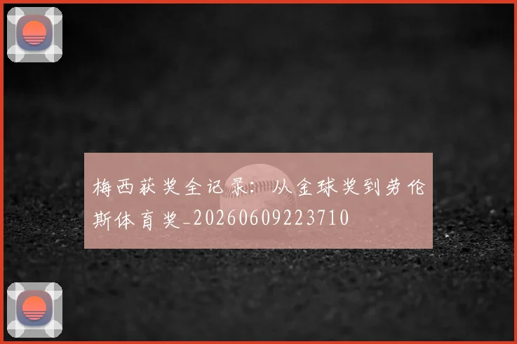 梅西获奖全记录:从金球奖到劳伦斯体育奖_20260609223710