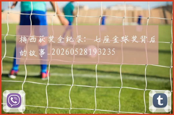 梅西获奖全纪录:七座金球奖背后的故事_20260528193235