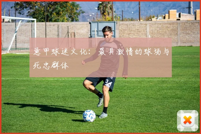 意甲球迷文化：最具激情的球场与死忠群体