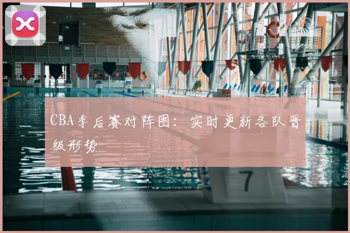 CBA季后赛对阵图:实时更新各队晋级形势