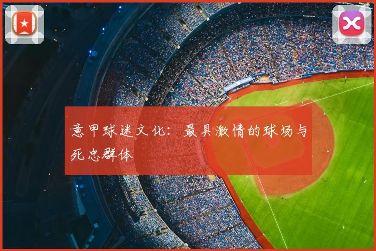意甲球迷文化:最具激情的球场与死忠群体